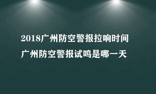 2018广州防空警报拉响时间 广州防空警报试鸣是哪一天