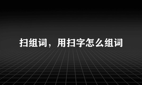 扫组词，用扫字怎么组词