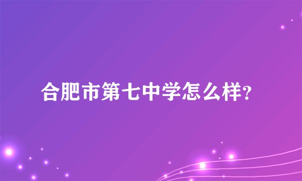 合肥市第七中学怎么样？