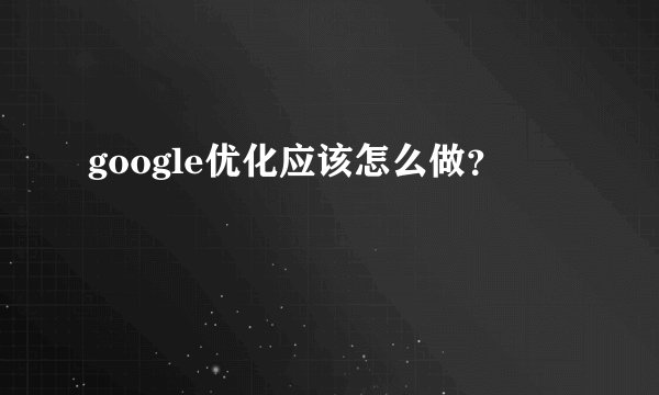 google优化应该怎么做？