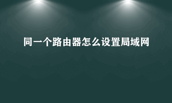 同一个路由器怎么设置局域网