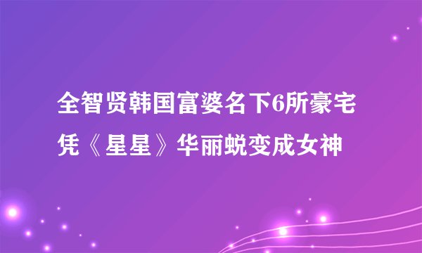 全智贤韩国富婆名下6所豪宅凭《星星》华丽蜕变成女神