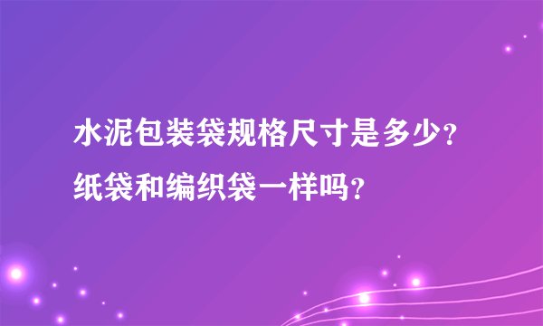 水泥包装袋规格尺寸是多少？纸袋和编织袋一样吗？