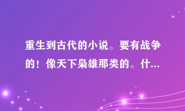 重生到古代的小说。要有战争的！像天下枭雄那类的。什么朝代都可以？