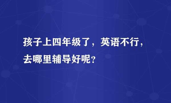 孩子上四年级了，英语不行，去哪里辅导好呢？