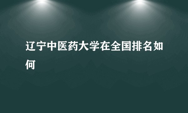 辽宁中医药大学在全国排名如何