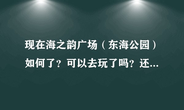 现在海之韵广场（东海公园）如何了？可以去玩了吗？还有现在出了动物园老虎滩圣亚星海大连去哪好玩？