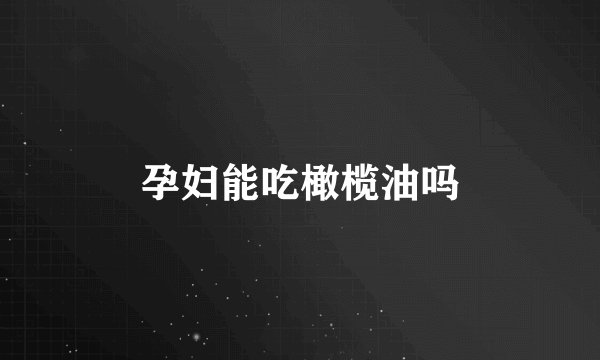 孕妇能吃橄榄油吗