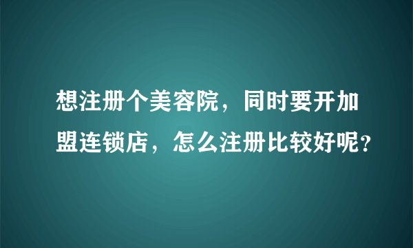 想注册个美容院，同时要开加盟连锁店，怎么注册比较好呢？