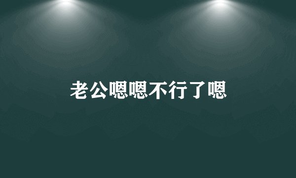 老公嗯嗯不行了嗯