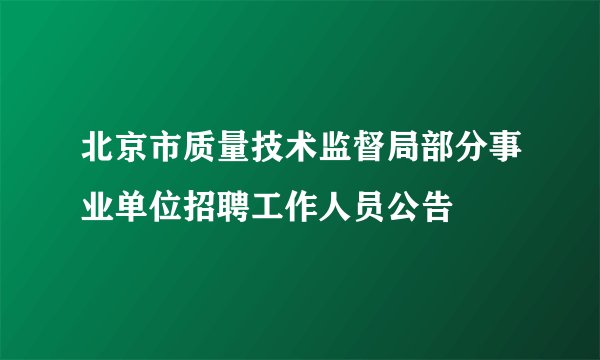 北京市质量技术监督局部分事业单位招聘工作人员公告