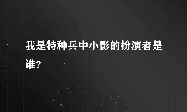 我是特种兵中小影的扮演者是谁？