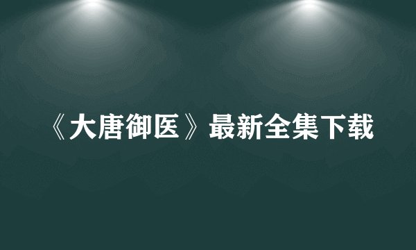 《大唐御医》最新全集下载
