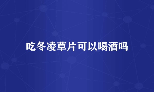 吃冬凌草片可以喝酒吗