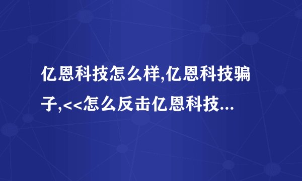 亿恩科技怎么样,亿恩科技骗子,<<怎么反击亿恩科技>>这是我的法子,受害者一起顶！