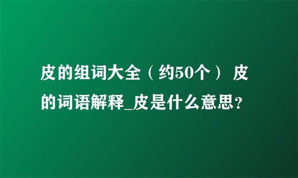 皮的组词大全（约50个） 皮的词语解释_皮是什么意思？