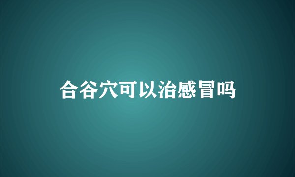 合谷穴可以治感冒吗