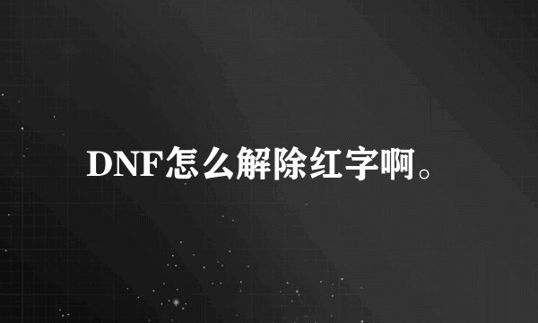 DNF怎么解除红字啊。