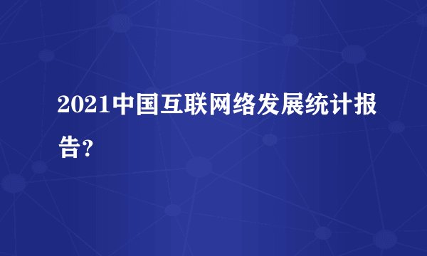 2021中国互联网络发展统计报告？