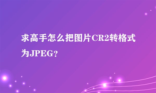 求高手怎么把图片CR2转格式为JPEG？