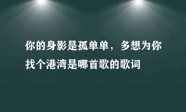 你的身影是孤单单，多想为你找个港湾是哪首歌的歌词
