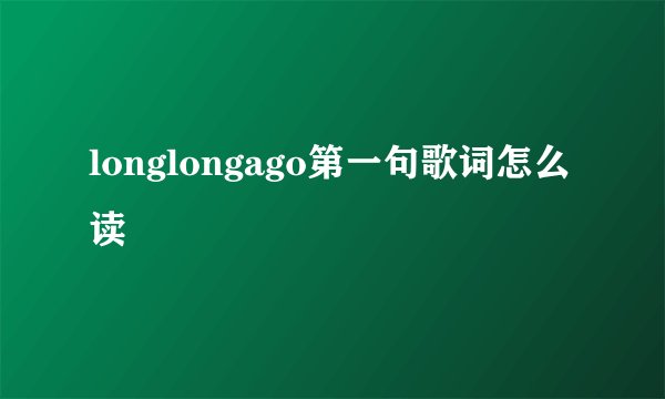 longlongago第一句歌词怎么读