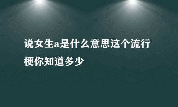 说女生a是什么意思这个流行梗你知道多少