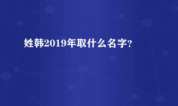 姓韩2019年取什么名字？
