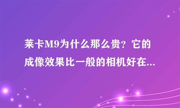 莱卡M9为什么那么贵？它的成像效果比一般的相机好在哪里？别说的太深奥~