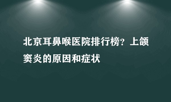 北京耳鼻喉医院排行榜？上颌窦炎的原因和症状
