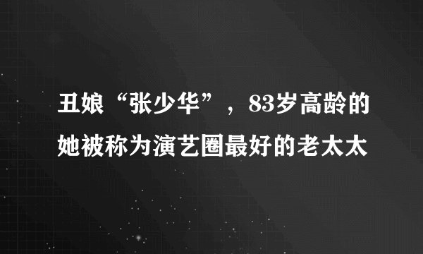 丑娘“张少华”，83岁高龄的她被称为演艺圈最好的老太太