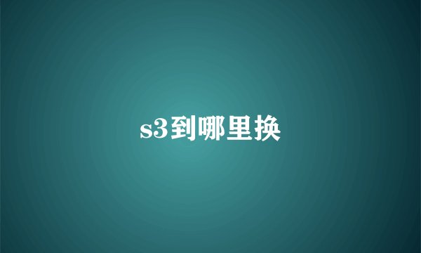 s3到哪里换