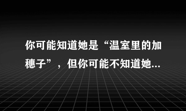 你可能知道她是“温室里的加穗子”，但你可能不知道她是年收入超12亿的富家千金