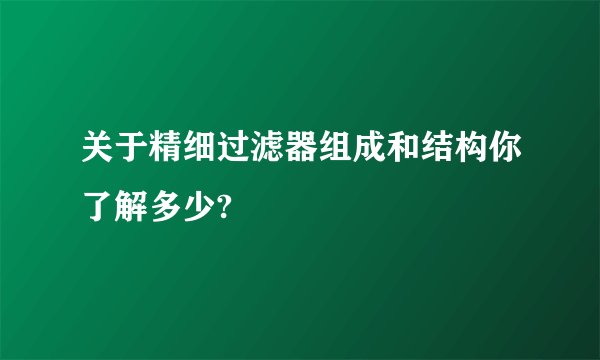 关于精细过滤器组成和结构你了解多少?