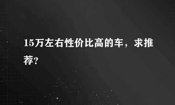 15万左右性价比高的车，求推荐？