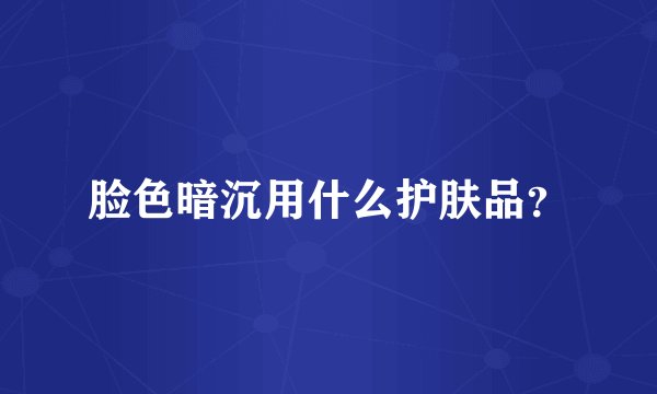 脸色暗沉用什么护肤品？