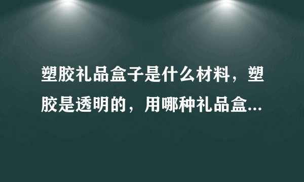 塑胶礼品盒子是什么材料，塑胶是透明的，用哪种礼品盒比较显得产品的高端！