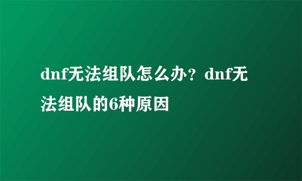 dnf无法组队怎么办？dnf无法组队的6种原因