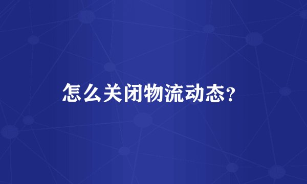 怎么关闭物流动态？