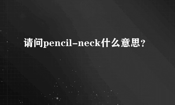 请问pencil-neck什么意思？
