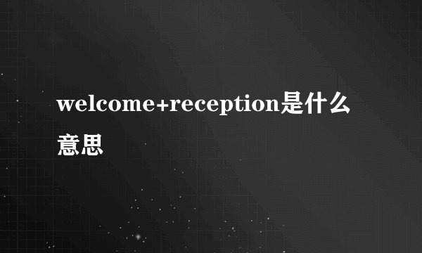 welcome+reception是什么意思