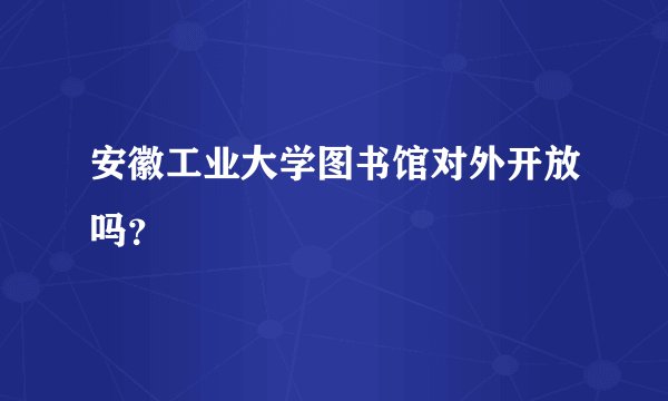 安徽工业大学图书馆对外开放吗？