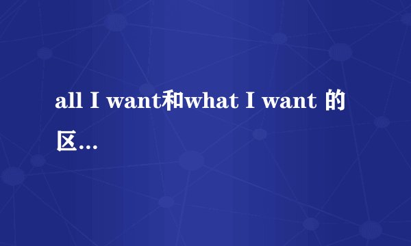 all I want和what I want 的区别什么时候用第一个什么时候用第二个？