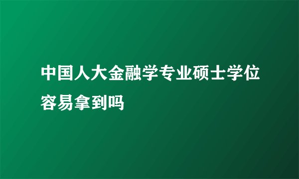 中国人大金融学专业硕士学位容易拿到吗