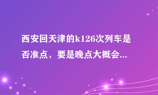 西安回天津的k126次列车是否准点，要是晚点大概会多久，经常晚点吗？