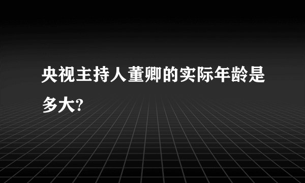 央视主持人董卿的实际年龄是多大?