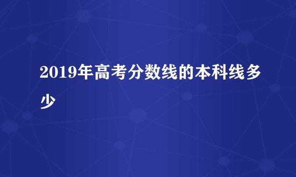2019年高考分数线的本科线多少