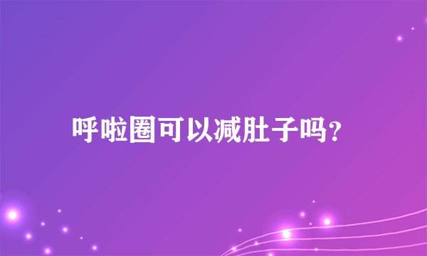 呼啦圈可以减肚子吗？