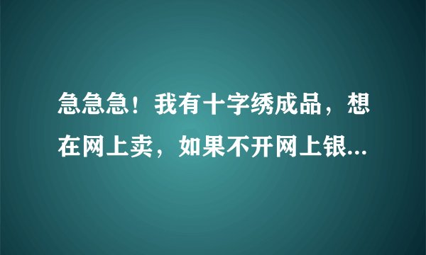 急急急！我有十字绣成品，想在网上卖，如果不开网上银行，在淘宝网上可以卖吗？怎么卖？谢谢