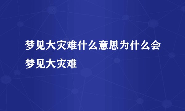 梦见大灾难什么意思为什么会梦见大灾难